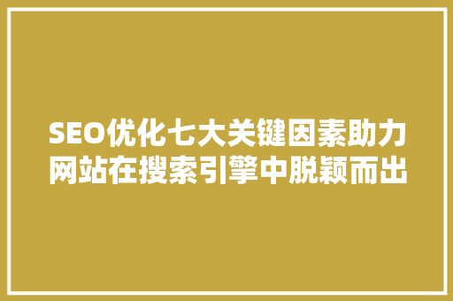 SEO优化七大关键因素助力网站在搜索引擎中脱颖而出