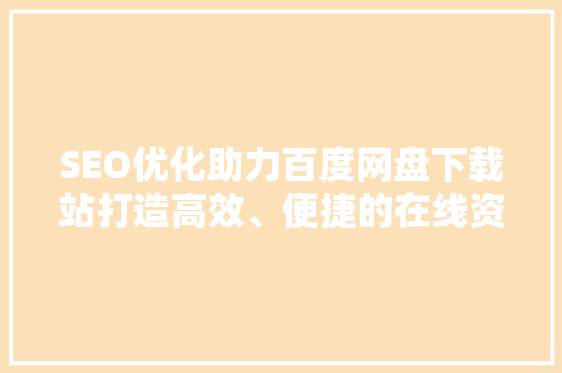 SEO优化助力百度网盘下载站打造高效、便捷的在线资源平台