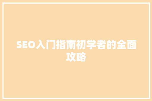 SEO入门指南初学者的全面攻略 SEO入门指南初学者的全面攻略