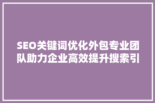 SEO关键词优化外包专业团队助力企业高效提升搜索引擎排名 SEO关键词优化外包专业团队助力企业高效提升搜索引擎排名
