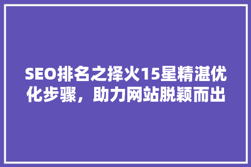 SEO排名之择火15星精湛优化步骤,助力网站脱颖而出 SEO排名之择火15星精湛优化步骤,助力网站脱颖而出