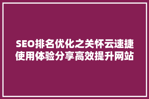 SEO排名优化之关怀云速捷使用体验分享高效提升网站流量与曝光