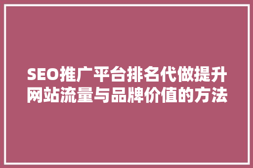 SEO推广平台排名代做提升网站流量与品牌价值的方法