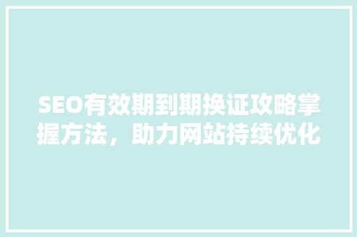 SEO有效期到期换证攻略掌握方法，助力网站持续优化