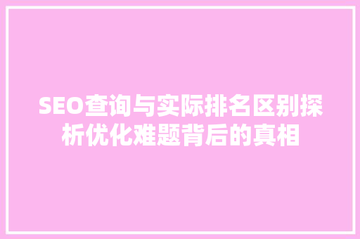 SEO查询与实际排名区别探析优化难题背后的真相