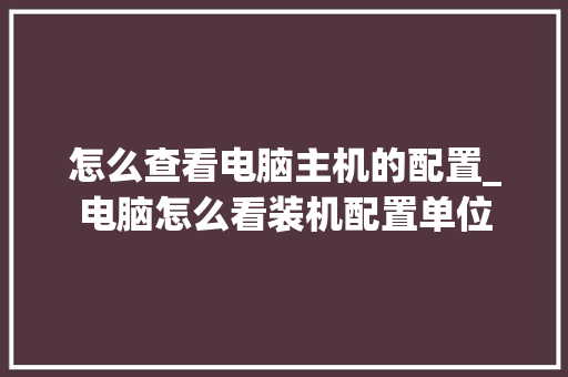 怎么查看电脑主机的配置_电脑怎么看装机配置单位