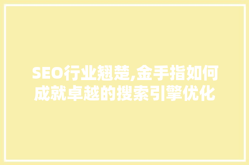 SEO行业翘楚,金手指如何成就卓越的搜索引擎优化 SEO行业翘楚,金手指如何成就卓越的搜索引擎优化