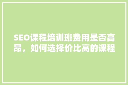 SEO课程培训班费用是否高昂,如何选择价比高的课程 SEO课程培训班费用是否高昂,如何选择价比高的课程