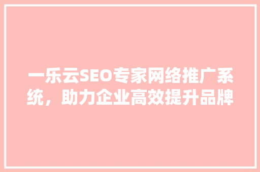 一乐云SEO专家网络推广系统，助力企业高效提升品牌知名度