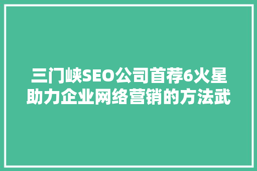三门峡SEO公司首荐6火星助力企业网络营销的方法武器