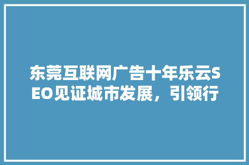 东莞互联网广告十年乐云SEO见证城市发展，引领行业潮流