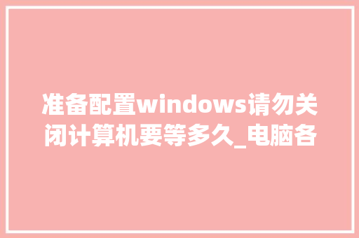 准备配置windows请勿关闭计算机要等多久_电脑各配置日期怎么看的 编程语言 准备配置windows请勿关闭计算机要等多久_电脑各配置日期怎么看的 编程语言