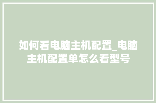 如何看电脑主机配置_电脑主机配置单怎么看型号