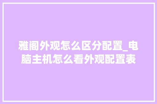雅阁外观怎么区分配置_电脑主机怎么看外观配置表