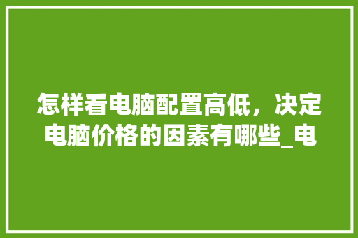 怎样看电脑配置高低，决定电脑价格的因素有哪些_电脑怎么看配置价格表