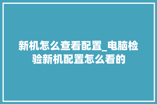 新机怎么查看配置_电脑检验新机配置怎么看的 新机怎么查看配置_电脑检验新机配置怎么看的