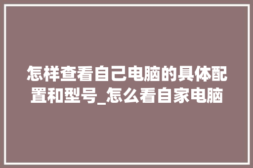 怎样查看自己电脑的具体配置和型号_怎么看自家电脑什么配置的 怎样查看自己电脑的具体配置和型号_怎么看自家电脑什么配置的