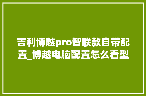 吉利博越pro智联款自带配置_博越电脑配置怎么看型号