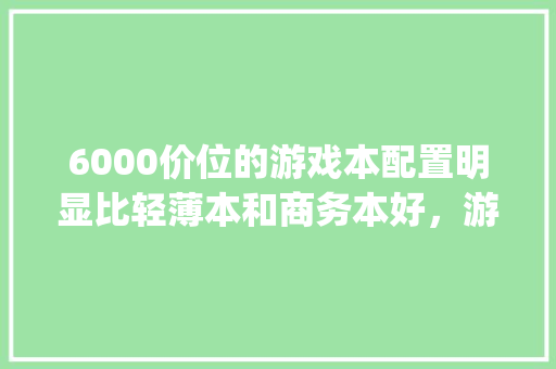 6000价位的游戏本配置明显比轻薄本和商务本好，游戏本缩水在哪里_电脑怎么看配置缩水了没
