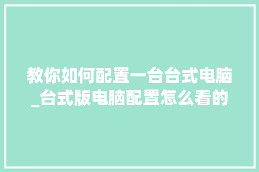 教你如何配置一台台式电脑_台式版电脑配置怎么看的