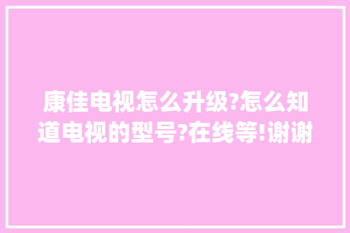 康佳电视怎么升级?怎么知道电视的型号?在线等!谢谢!打开系统设置是这个样子_电脑升级配置怎么看型号啊 康佳电视怎么升级?怎么知道电视的型号?在线等!谢谢!打开系统设置是这个样子_电脑升级配置怎么看型号啊