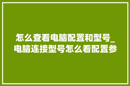 怎么查看电脑配置和型号_电脑连接型号怎么看配置参数