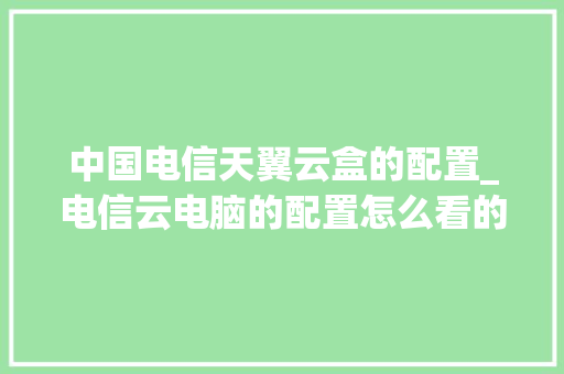 中国电信天翼云盒的配置_电信云电脑的配置怎么看的 中国电信天翼云盒的配置_电信云电脑的配置怎么看的