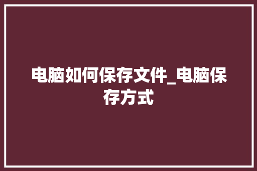电脑如何保存文件_电脑保存方式 电脑如何保存文件_电脑保存方式
