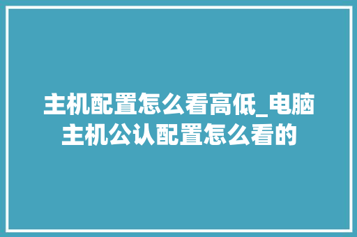 主机配置怎么看高低_电脑主机公认配置怎么看的
