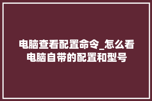 电脑查看配置命令_怎么看电脑自带的配置和型号