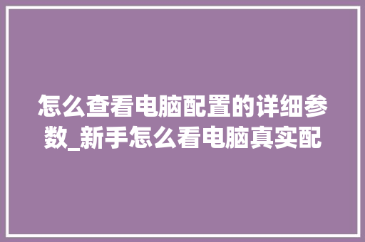 怎么查看电脑配置的详细参数_新手怎么看电脑真实配置参数