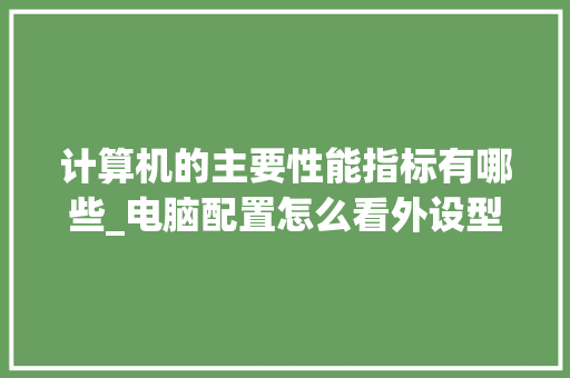 计算机的主要性能指标有哪些_电脑配置怎么看外设型号