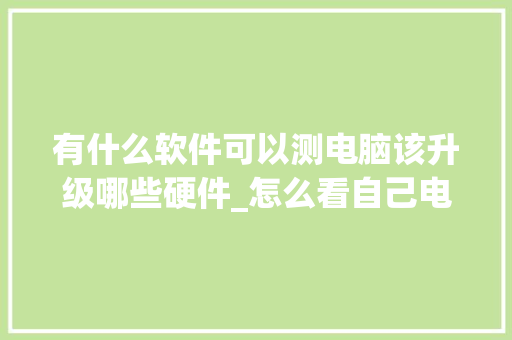 有什么软件可以测电脑该升级哪些硬件_怎么看自己电脑配置推荐的软件