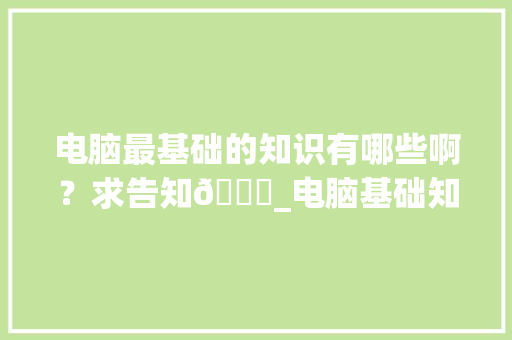 电脑最基础的知识有哪些啊？求告知🙏_电脑基础知识公办学校学