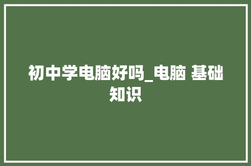 初中学电脑好吗_电脑 基础知识