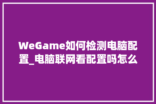 WeGame如何检测电脑配置_电脑联网看配置吗怎么看的