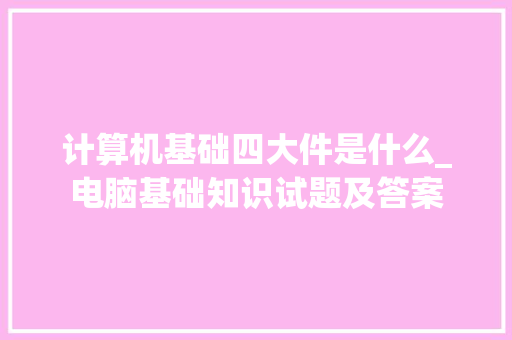 计算机基础四大件是什么_电脑基础知识试题及答案
