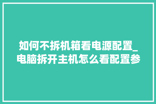 如何不拆机箱看电源配置_电脑拆开主机怎么看配置参数