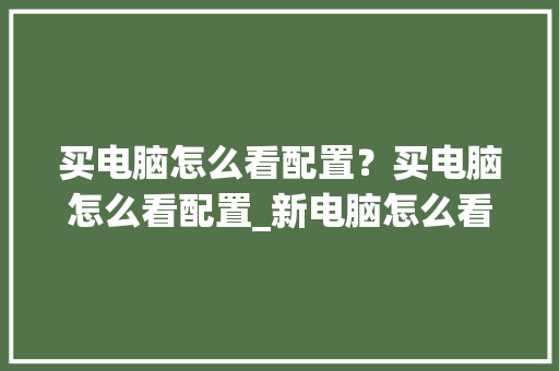 买电脑怎么看配置？买电脑怎么看配置_新电脑怎么看配置和型号