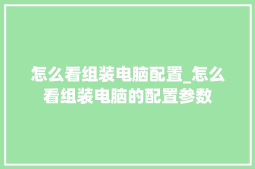 怎么看组装电脑配置_怎么看组装电脑的配置参数