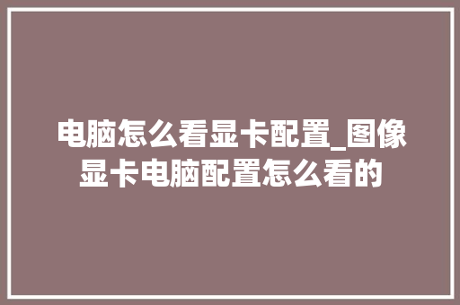 电脑怎么看显卡配置_图像显卡电脑配置怎么看的