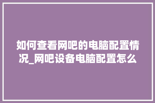 如何查看网吧的电脑配置情况_网吧设备电脑配置怎么看的