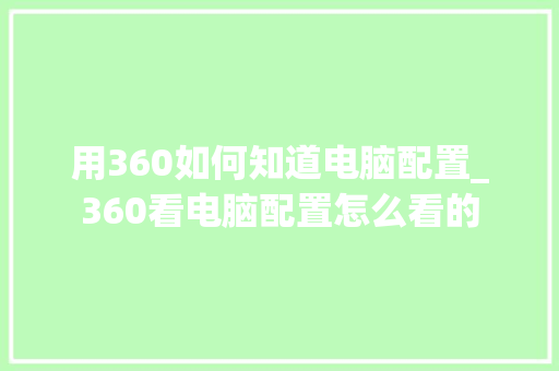 用360如何知道电脑配置_360看电脑配置怎么看的
