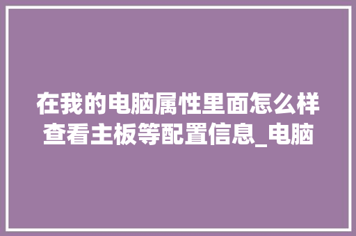 在我的电脑属性里面怎么样查看主板等配置信息_电脑主板怎么看详细配置参数