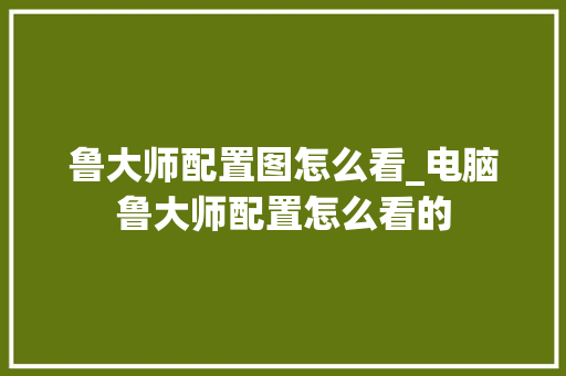 鲁大师配置图怎么看_电脑鲁大师配置怎么看的 鲁大师配置图怎么看_电脑鲁大师配置怎么看的