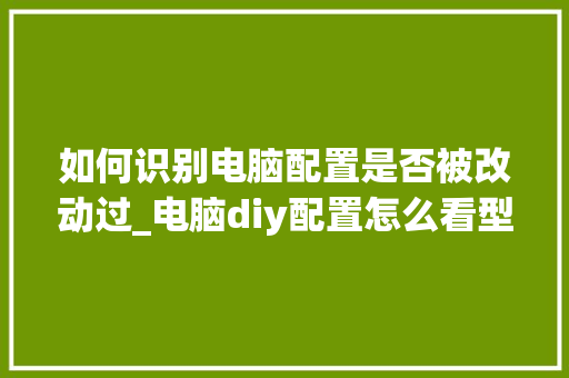 如何识别电脑配置是否被改动过_电脑diy配置怎么看型号 操作系统