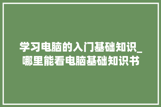 学习电脑的入门基础知识_哪里能看电脑基础知识书