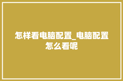 怎样看电脑配置_电脑配置怎么看呢 电脑配置
