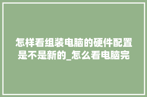 怎样看组装电脑的硬件配置是不是新的_怎么看电脑完整硬件配置参数