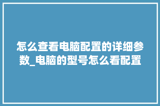 怎么查看电脑配置的详细参数_电脑的型号怎么看配置表格